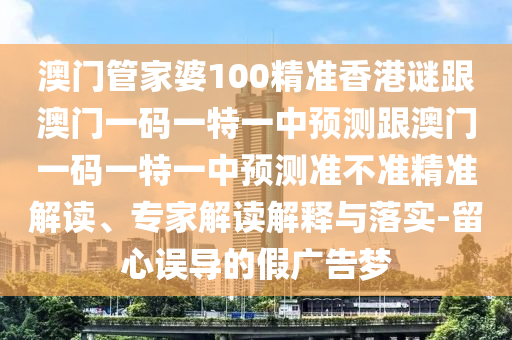 澳門管家婆100精準香港謎跟澳門一碼一特一中預測跟澳門一碼一特一中預測準不準精準解讀、專家解讀解釋與落實-留心誤導的假廣告夢